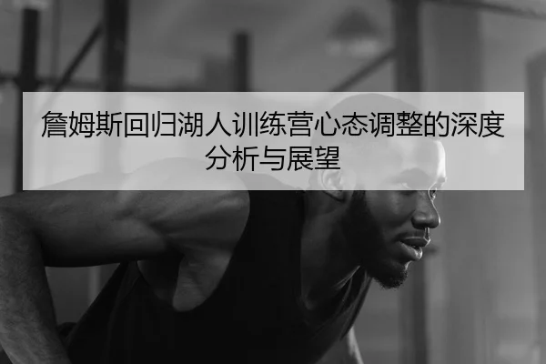 詹姆斯回归湖人训练营心态调整的深度分析与展望